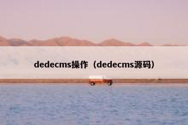 织梦dedecms操作，织梦dedecms源码