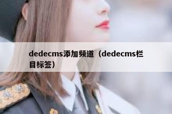 织梦dedecms添加频道，织梦dedecms栏目标签