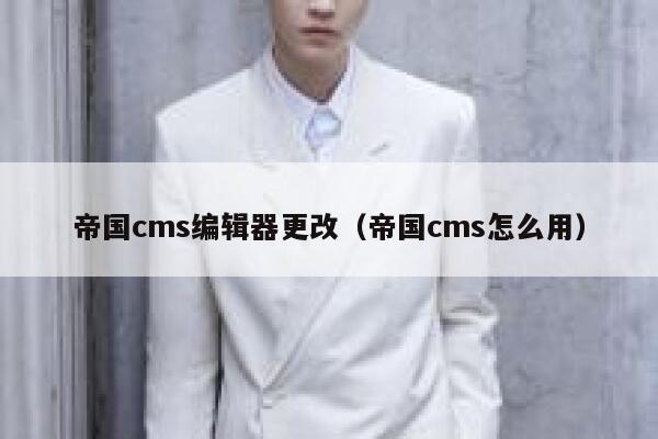 帝国CMS编辑器更改，帝国CMS怎么用