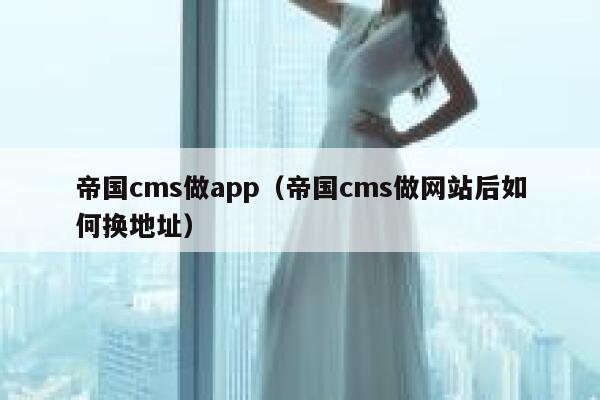 帝国CMS做app，帝国CMS做网站后如何换地址