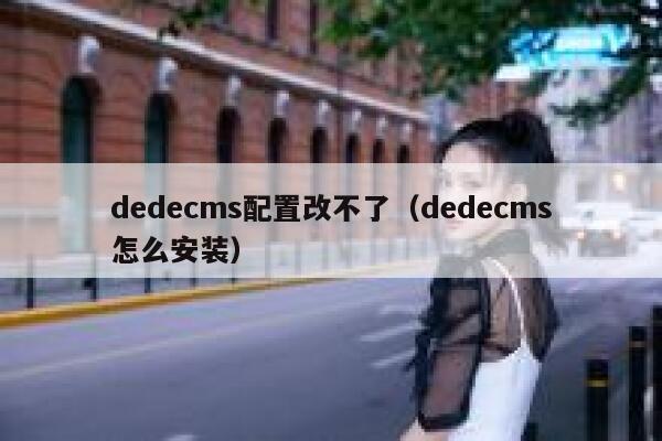 织梦dedecms配置改不了，织梦dedecms怎么安装