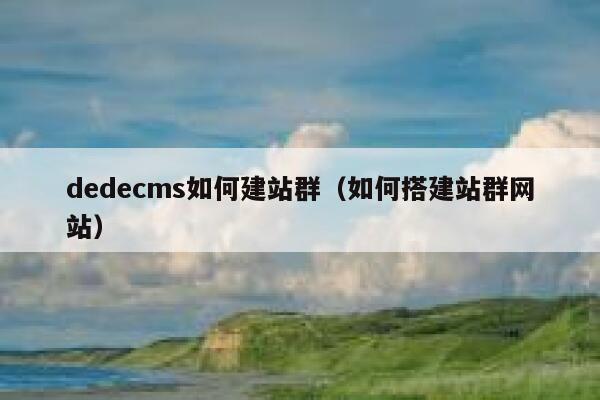 织梦dedecms如何建站群，如何搭建站群网站