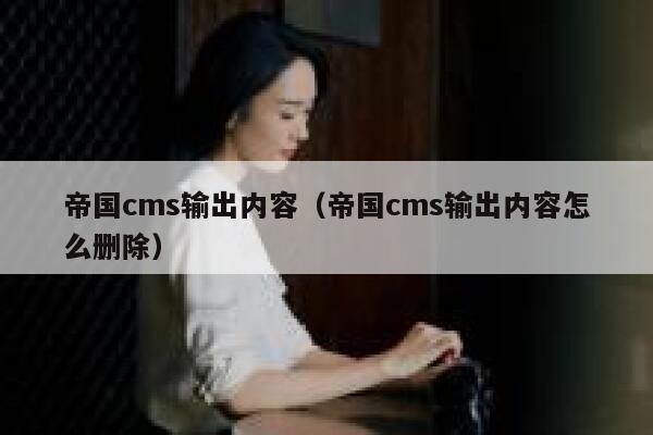 帝国CMS输出内容，帝国CMS输出内容怎么删除