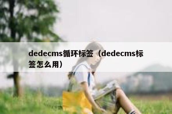 织梦dedecms循环标签，织梦dedecms标签怎么用