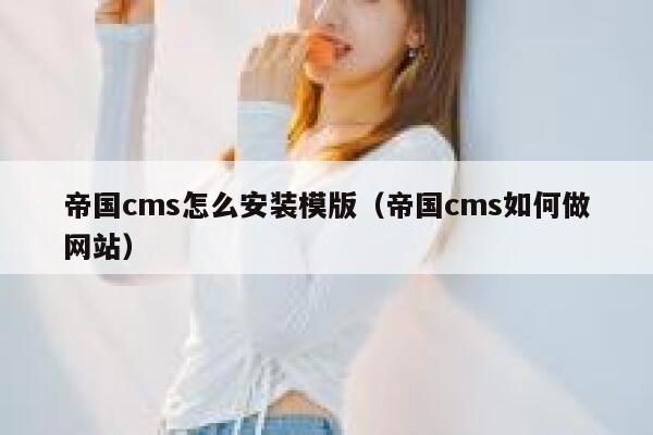 帝国CMS怎么安装模版，帝国CMS如何做网站