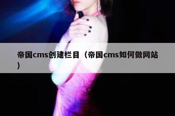 帝国CMS创建栏目，帝国CMS如何做网站