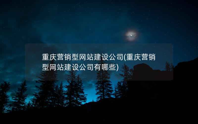 重庆营销型网站建设公司，重庆营销型网站建设公司有哪些