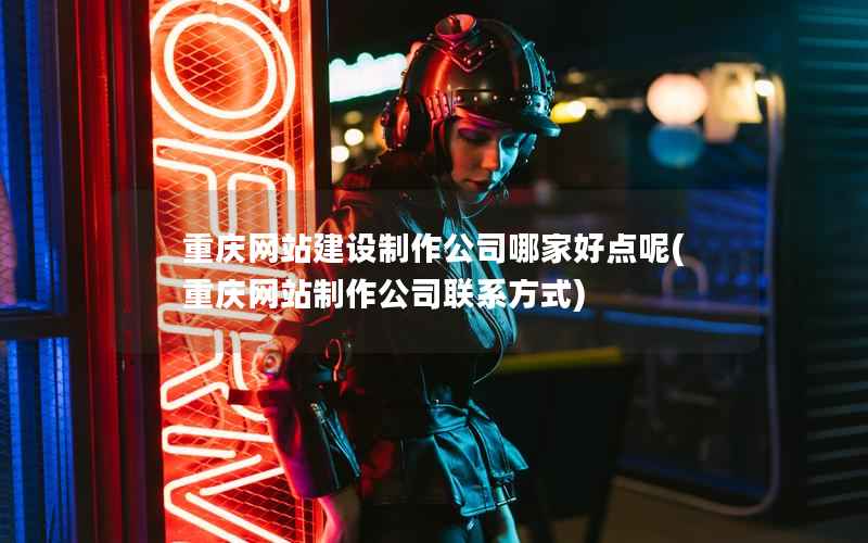 重庆网站建设制作公司哪家好点呢，重庆网站制作公司联系方式