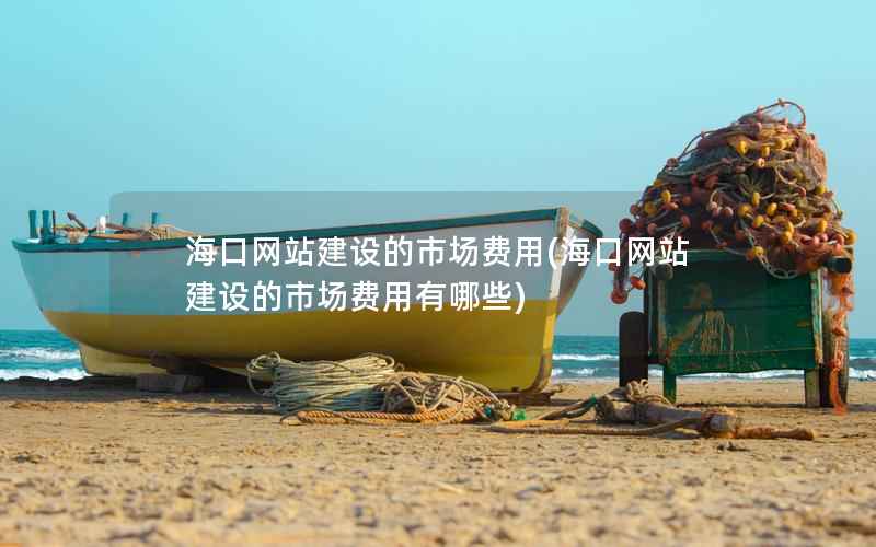 海口网站建设的市场费用，海口网站建设的市场费用有哪些