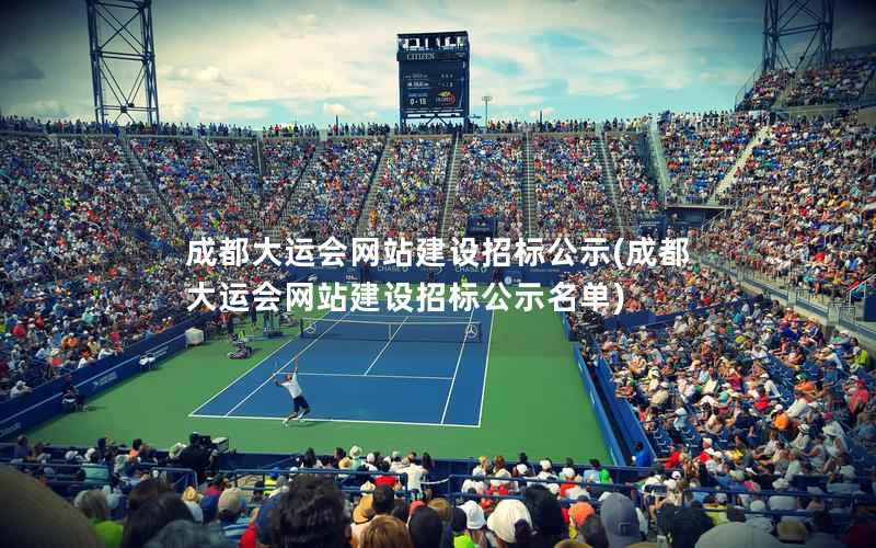 成都大运会网站建设招标公示，成都大运会网站建设招标公示名单