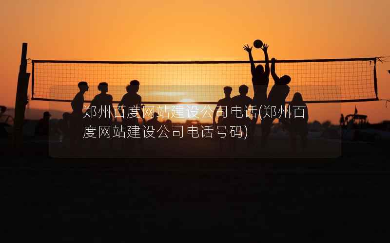 郑州百度网站建设公司电话，郑州百度网站建设公司电话号码