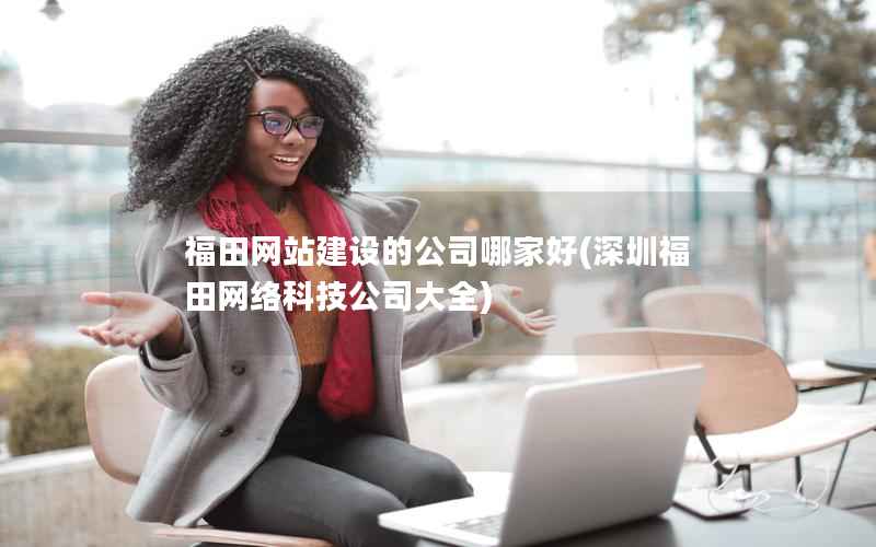 福田网站建设的公司哪家好，深圳福田网络科技公司大全