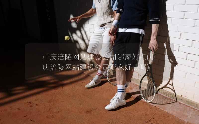 重庆涪陵网站建设公司哪家好点，重庆涪陵网站建设公司哪家好点呢