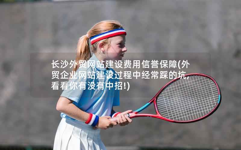 长沙外贸网站建设费用信誉保障，外贸企业网站建设过程中经常踩的坑,看看你有没有中招!