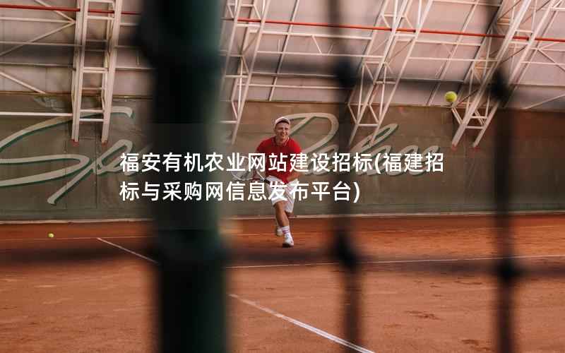 福安有机农业网站建设招标，福建招标与采购网信息发布平台