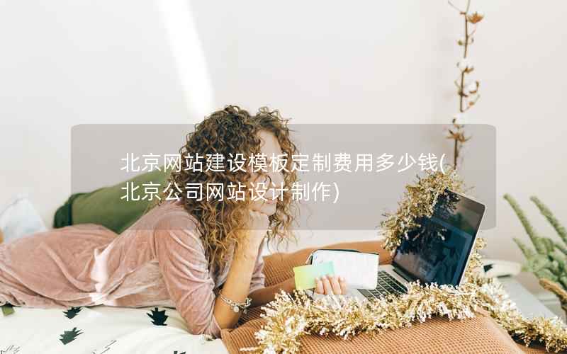 北京网站建设模板定制费用多少钱，北京公司网站设计制作