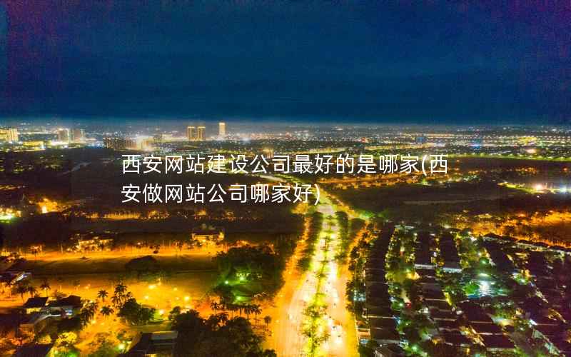 西安网站建设公司最好的是哪家，西安做网站公司哪家好