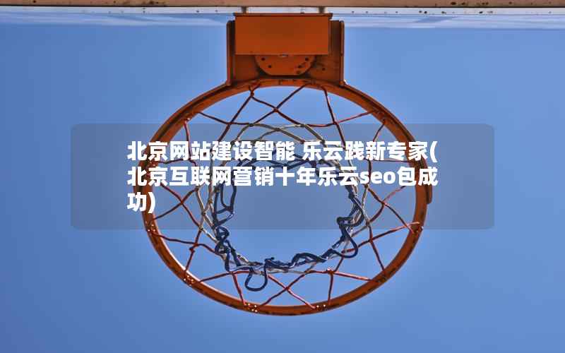 北京网站建设智能 乐云践新专家，北京互联网营销十年乐云seo包成功
