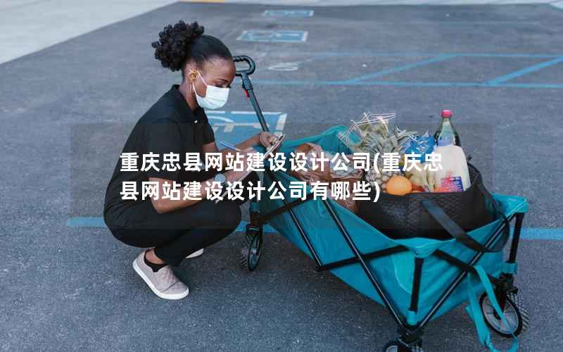 重庆忠县网站建设设计公司，重庆忠县网站建设设计公司有哪些